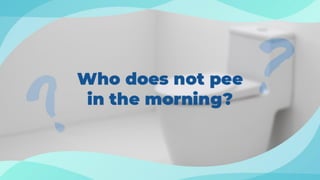 Who does not pee in the
morning?
 