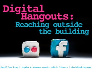 Digital
    Hangouts:
           Reaching outside
                 the building



david lee king | topeka & shawnee county public library | davidleeking.com
 