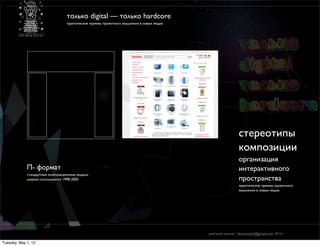 только digital — только hardcore
                                  практические приемы проектного мышления в новых медиа




                                                                                                          cтереотипы
                                                                                                          композиции
                                                                                                          организация
             П- формат                                                                                    интерактивного
             стандартные композиционные модели
             широко используется 1998-2005                                                                пространства
                                                                                                          практические приемы проектного
                                                                                                          мышления в новых медиа




                                                                                          дмитрий карпов / desmonych@gmail.com 2012г

Tuesday, May 1, 12
 