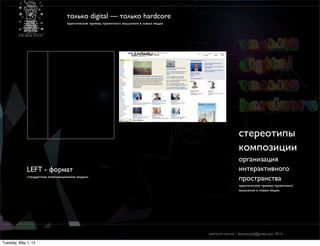 только digital — только hardcore
                                  практические приемы проектного мышления в новых медиа




                                                                                                          cтереотипы
                                                                                                          композиции
                                                                                                          организация
             LEFT - формат                                                                                интерактивного
             стандартные композиционные модели
                                                                                                          пространства
                                                                                                          практические приемы проектного
                                                                                                          мышления в новых медиа




                                                                                          дмитрий карпов / desmonych@gmail.com 2012г

Tuesday, May 1, 12
 