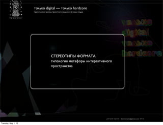 только digital — только hardcore
                     практические приемы проектного мышления в новых медиа




                                       СТЕРЕОТИПЫ ФОРМАТА
                                       типология метафоры интерактивного
                                       пространства




                                                                             дмитрий карпов / desmonych@gmail.com 2012г

Tuesday, May 1, 12
 