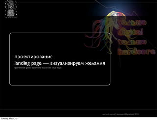 проектирование
              landing page — визуализируем желания
              практические приемы проектного мышления в новых медиа




                                                                      дмитрий карпов / desmonych@gmail.com 2012г

Tuesday, May 1, 12
 