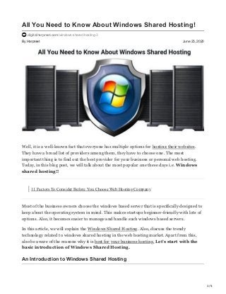 1/5
By Harpreet June 23, 2020
All You Need to Know About Windows Shared Hosting!
digitalharpreet.com/windows-shared-hosting-3
Well, it is a well-known fact that everyone has multiple options for hosting their websites.
They have a broad list of providers among them, they have to choose one. The most
important thing is to find out the best provider for your business or personal web hosting.
Today, in this blog post, we will talk about the most popular one these days i.e. Windows
shared hosting!!
11 Factors To Consider Before You Choose Web Hosting Company
Most of the business owners choose the windows based server that is specifically designed to
keep about the operating system in mind. This makes startups beginner-friendly with lots of
options. Also, it becomes easier to manage and handle such windows based servers.
In this article, we will explain the Windows Shared Hosting. Also, discuss the trendy
technology related to windows shared hosting in the web hosting market. Apart from this,
also be aware of the reasons why it is best for your business hosting. Let’s start with the
basic introduction of Windows Shared Hosting.
An Introduction to Windows Shared Hosting
 