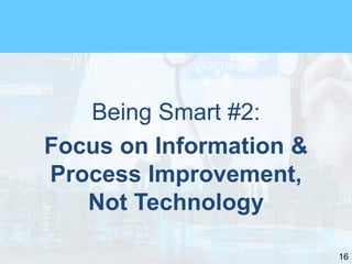 16
Being Smart #2:
Focus on Information &
Process Improvement,
Not Technology
 