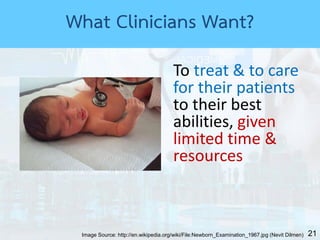 21
To treat & to care
for their patients
to their best
abilities, given
limited time &
resources
Image Source: http://en.wikipedia.org/wiki/File:Newborn_Examination_1967.jpg (Nevit Dilmen)
What Clinicians Want?
 
