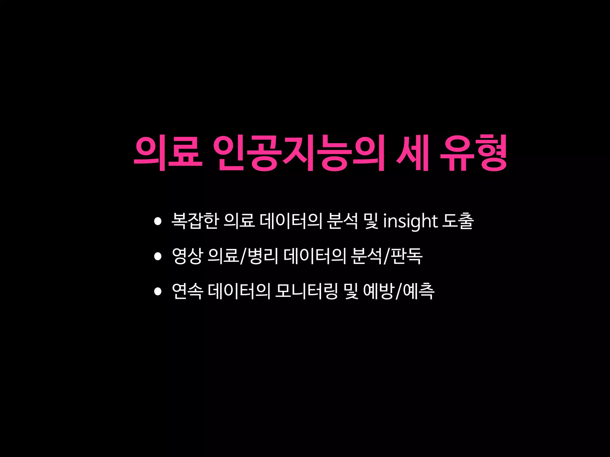 •복잡한 의료 데이터의 분석 및 insight 도출

•영상 의료/병리 데이터의 분석/판독

•연속 데이터의 모니터링 및 예방/예측
의료 인공지능의 세 유형
 