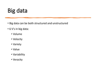Big data
• Big data can be both structured and unstructured
• 6 V’s in big data:
• Volume
• Velocity
• Variety
• Value
• Variability
• Veracity
 