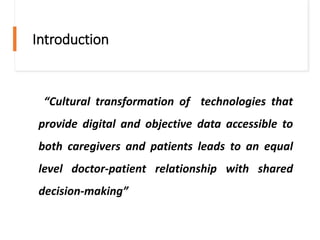 Introduction
“Cultural transformation of technologies that
provide digital and objective data accessible to
both caregivers and patients leads to an equal
level doctor-patient relationship with shared
decision-making”
 