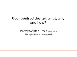 User centred design: what, why
and how?
Jeremy Swinfen Green MA MBA CMC FIC
Managing Partner, Mosoco Ltd

 
