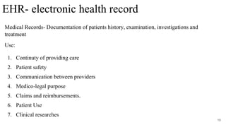 Medical Records- Documentation of patients history, examination, investigations and
treatment
Use:
1. Continuty of providing care
2. Patient safety
3. Communication between providers
4. Medico-legal purpose
5. Claims and reimbursements.
6. Patient Use
7. Clinical researches
10
EHR- electronic health record
 