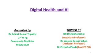 Digital Health and AI
Presented by
Dr Subrat Kumar Tripathy
2nd Yr Pg
Community Medicine
MKCG MCH
GUIDED BY
DR D Shobhamalini
(Associate Professor)
Dr Sanjaya Kumar Sahoo
(Assistant Professor)
Dr Priyasha Panda(Post PG SR)
1
 