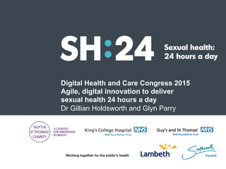 Sexual health:
24 hours a day
Digital Health and Care Congress 2015
Agile, digital innovation to deliver
sexual health 24 hours a day
Dr Gillian Holdsworth and Glyn Parry
 