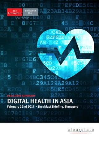 Digital Health Breakfast Briefing in Asia 2017
Singapore
Healthcare
EXECUTIVE SUMMARY
DIGITAL HEALTH IN ASIA
February 22nd 2017 • Breakfast Briefing, Singapore
an Economist Intelligence Unit business Healthcare
 