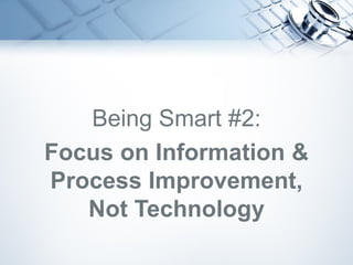 Being Smart #2:
Focus on Information &
Process Improvement,
Not Technology
 