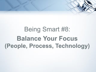 Being Smart #8:
Balance Your Focus
(People, Process, Technology)
 