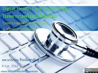 Digital Health Care Technology :
โรงพยาบาลพร้อมรับได้แค่ไหน
โรงพยาบาลสมเด็จพระบรมราชเทวี
ณ ศรีราชา สภากาชาดไทย
นพ.นวนรรน ธีระอัมพรพันธุ์
4 ก.ค. 2562
www.SlideShare.net/Nawanan
 