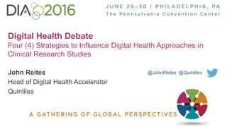1
Digital Health Debate
Four (4) Strategies to Influence Digital Health Approaches in
Clinical Research Studies
John Reites
Head of Digital Health Accelerator
Quintiles
@JohnReites @Quintiles
 