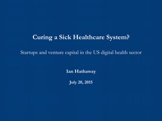 Curing a Sick Healthcare System?
Startups and venture capital in the US digital health sector
Ian Hathaway
July 2015
 