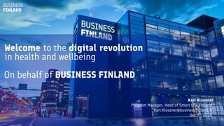 Welcome to the digital revolution
in health and wellbeing
On behalf of BUSINESS FINLAND
Kari Klossner
Program Manager, Head of Smart Life Finland
Kari.Klossner@businessfinland.fi
Dec 7th 2020
 