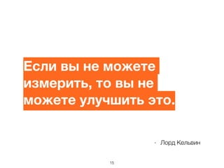 - Лорд Кельвин
Если вы не можете
измерить, то вы не
можете улучшить это.	

15
 