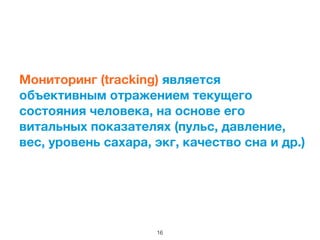 Мониторинг (tracking) является
объективным отражением текущего
состояния человека, на основе его
витальных показателях (пульс, давление,
вес, уровень сахара, экг, качество сна и др.)	

16
 