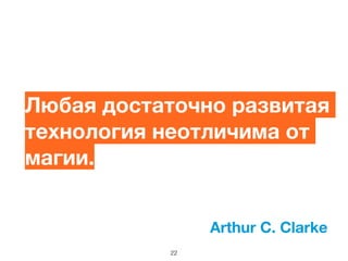 Любая достаточно развитая
технология неотличима от
магии.
Arthur C. Clarke
22
 