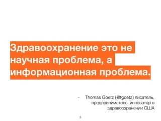 - Thomas Goetz (@tgoetz) писатель,
предприниматель, инноватор в
здравоохранении США
Здравоохранение это не
научная проблема, а
информационная проблема.	

5
 
