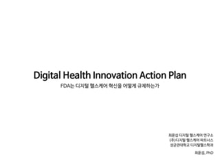 Digital Health Innovation Action Plan

FDA는 디지털 헬스케어 혁신을 어떻게 규제하는가
최윤섭 디지털 헬스케어 연구소

(주)디지털 헬스케어 파트너스 

성균관대학교 디지털헬스학과

최윤섭, PhD
 