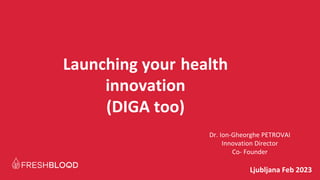Ljubljana Feb 2023
Launching your health
innovation
(DIGA too)
Dr. Ion-Gheorghe PETROVAI
Innovation Director
Co- Founder
 