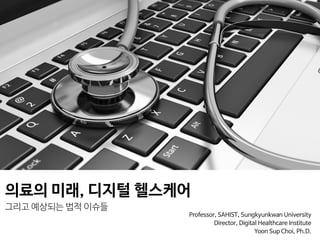 의료의 미래, 디지털 헬스케어

그리고 예상되는 법적 이슈들
Professor, SAHIST, Sungkyunkwan University

Director, Digital Healthcare Institute 

Yoon Sup Choi, Ph.D.
 