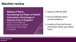 @DrAndrewHarper
#rsmrdh17
Wachter review
1.Paperless NHS by 2023
2.Pursue Caldicott report
recommendations
3.Creation of t...