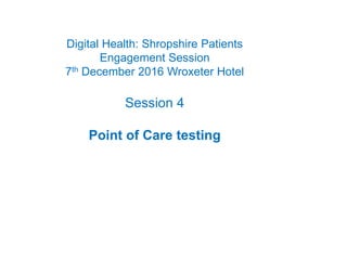 Digital Health: Shropshire Patients
Engagement Session
7th December 2016 Wroxeter Hotel
Session 4
Point of Care testing
 