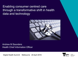 Andrew M Saunders
Health Chief Information Officer
Enabling consumer centred care
through a transformative shift in health
data and technology
Digital Health Summit Melbourne 20 April 2016
 