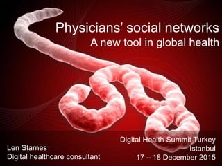 Physicians’ social networks
A new tool in global health
Len Starnes
Digital healthcare consultant
Digital Health Summit Turkey
Istanbul
17 – 18 December 2015
 