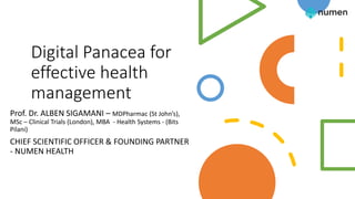 Digital Panacea for
effective health
management
Prof. Dr. ALBEN SIGAMANI – MDPharmac (St John’s),
MSc – Clinical Trials (London), MBA - Health Systems - (Bits
Pilani)
CHIEF SCIENTIFIC OFFICER & FOUNDING PARTNER
- NUMEN HEALTH
 