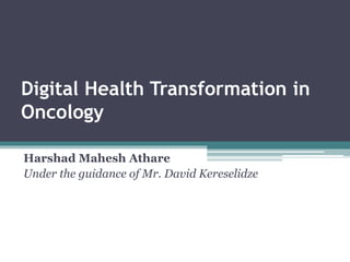 Digital Health Transformation in
Oncology
Harshad Mahesh Athare
Under the guidance of Mr. David Kereselidze
 