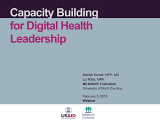 Capacity Building
for Digital Health
Leadership
Manish Kumar, MPH, MS
Liz Millar, MPH
MEASURE Evaluation
University of North Carolina
February 5, 2019
Webinar
 