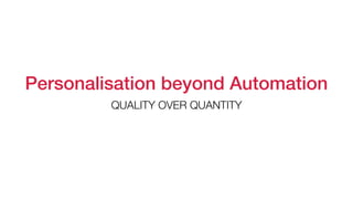 Personalisation beyond Automation
QUALITY OVER QUANTITY
 