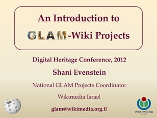 An Introduction to
            -Wiki Projects

Digital Heritage Conference, 2012

       Shani Evenstein
National GLAM Projects Coordinator

         Wikimedia Israel

      glam@wikimedia.org.il
 