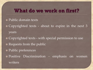    Public domain texts
   Copyrighted texts - about to expire in the next 3
    years
   Copyrighted texts - with special permission to use
   Requests from the public
   Public preferences
   Positive Discrimination - emphasis on women
    writers
 