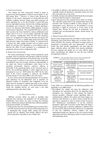 2. Assemble an effective and experienced team on the site to
optimally handle all operations, especially if there are strict
time constraints for on-site work.
3. Carefully checked and calibrated beforehand the instruments
having in mind the project’s requirements.
4. Store (and preserve) the acquired data in their raw formats.
This will allow going back to the acquired data when more
powerful tools become available or when changes in the
requirements occur. Moreover, as 3D modelling is a lossy
procedure, it might be necessary to re-use some of the
original data. Storing the raw data in proprietary, nonstandard and non-documented formats should always be
avoided [42].

A. Camera positioning
The subject has been extensively studied in target or
feature-based photogrammetry [28]-[31], based mainly on the
B/D (image Base – Distance to object) ratio. However, in
addition to the known requirement of strong B/D ratio [32],
sufficient similarity between images and small occlus ions for
dense matching has to be met [33]-[35]. A good B/D ratio
ensures high depth accuracy, however the resulting significant
dissimilarity and occlusions will lead to limited matching’s
success for Structure from Motion (SfM) methods or dense
reconstruction algorithms . The acceptable B/D ratio to achieve
high accuracy has been reported in various publications and
ranges from 0.16 to 0.5 or even higher. Generally the depth
error increases significantly when the B/D ratio decreases
below 0.3. An approach to reduce the absolute error in the XYZ
coordinates is to have a smaller image point error [36]. Using
high precision image observations (mainly 0.1 pixel precision
or better) may allow smaller baseline and yet achieve good
depth (Z) accuracy [37]. Simulation is a cost effective way to
measure the effect of each parameter or a combination of
parameters and any sensor configuration [38].

A. Digital Camera Data Collection
Recent works demonstrated the possibility to derive dense 3D
information from Web-based image sets or tourists shots or
videos [43]-[45]. The accuracy and object coverage cannot be
guaranteed or predicted with such approaches. To deliver
results that meet specific requirements, one must plan the
image collection phase and follow best practice guidelines.
We have adapted and modify the 3x3 rules [46] by taking
under consideration the digital era and the new software
developments (Table I).

B. Range sensor positioning
The correct positioning of range sensors guarantees good
coverage, lack of occlusions and enough overlap for accurate
(maybe automated) registration of the partial scans. Issues like
scanning angle in relation to the surface should be taken into
consideration since the accuracy decreases proportionally to
the angle size. Sensor’s performance varies based on the
operating environment (indoors, outdoors, airborne or
terrestrial). If the general geometry of the surveyed scene is
known, the positioning planning is rather simple and can be
determined at once (i.e. MVP) rather than NBV. On the other
hand, if the scene’s geometry is unknown, the problem
becomes harder to solve and a NBV is the only option.
In cases where sensor positioning planning is not an option,
great experience by the digitisation crew is required. An
adequate number of viewpoints that completely cover the
object must be decided in a limited time while in-situ, without
taking into account the quality of the final produced mesh,
except the sampling density. In such cases a few extra
capturing positions may always help.

TABLE I. T HE MODIFIED 3X3 RULES FOR P HOTOGRAMMETRIC
DOCUMENTATION USING DIGITAL CAMERAS.

GEOM ETRIC
Acquire control /
ground information

PHOTOGRAPHIC
Keep a constant
interior geometry
of the camera

ORGANISATIONAL
M ake proper sketches

M ultiple &
convergent image
coverage with
adequate B/D ratio

Keep
homogeneous
illumination

Write proper protocols
and keep metadata

Separate
calibration &
orientation

Select a stable
combination of
large format
camera & lenses

Perform a final check

Using Table I as a starting point, the following guidelines are
applicable to any IBM project:
1. Pre-calibrate the camera and keep the calibration valid
throughout the acquisition phase by not adjusting optics
parameters (e.g. zooming) as they change the camera’s
internal geometry. Although current algorithms allow to
simultaneously calibrate the camera and orient images (i.e.
Structure from Motion), it is always better to keep the two
procedures separated in order to achieve better accuracies
[47]. Simultaneous determination of all the unknown
parameters might lead to incorrect results [48] as the image’s
spatial topology that is ideal for calibration is different from
the one used for 3D reconstruction. Moreover, it is important
to that the calibration software employs the same
mathematical model (e.g. Brown) as the one used for bundle
adjustment and dense matching in order to avoid conversion
and terminology errors.

V. DAT A COLLECT ION
Different research efforts are made to formalise data
collection best practices and guidelines for CH applications
[35][39]-[41]. Such efforts are often covering also metadata
aspects. Before presenting in detail the data collection pipeline,
some general remarks are recalled:
1. Collected data must be stored, labelled and associated with a
possibly known position (e.g. for geo-referencing purposes).
A meaningful data storage folder naming and structure
should also be adopted. Such details, improve the postprocessing phase especially in case of large sites.

140

 