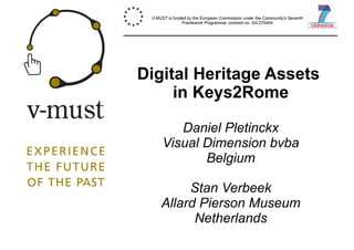 Digital Heritage Assets
in Keys2Rome
Daniel Pletinckx
Visual Dimension bvba
Belgium
Stan Verbeek
Allard Pierson Museum
Netherlands
V-MUST is funded by the European Commission under the Community's Seventh
Framework Programme, contract no. GA 270404.
 