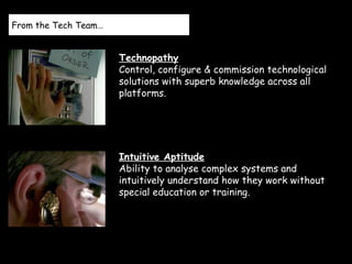 From the Tech Team…
Technopathy
Control, configure & commission technological
solutions with superb knowledge across all
platforms.
Intuitive Aptitude
Ability to analyse complex systems and
intuitively understand how they work without
special education or training.
 