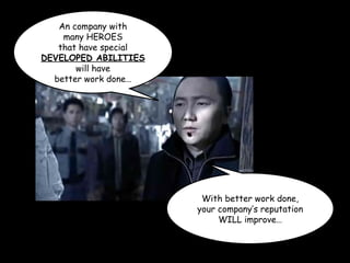 An company with
many HEROES
that have special
DEVELOPED ABILITIES
will have
better work done…
With better work done,
your company’s reputation
WILL improve…
 