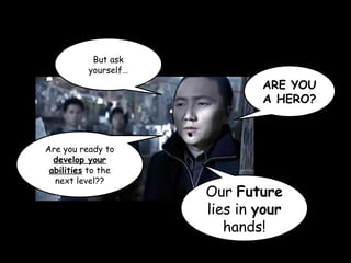 ARE YOU
A HERO?
Are you ready to
develop your
abilities to the
next level??
Our Future
lies in your
hands!
But ask
yourself…
 