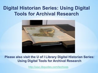 Please also visit the U of I Library Digital Historian Series:
Using Digital Tools for Archival Research
Digital Historian Series: Using Digital
Tools for Archival Research
http://uiuc.libguides.com/techives
 