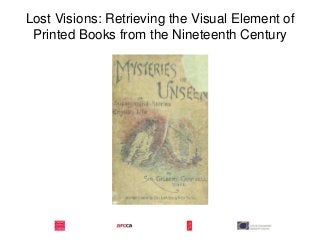 Lost Visions: Retrieving the Visual Element of
Printed Books from the Nineteenth Century
 