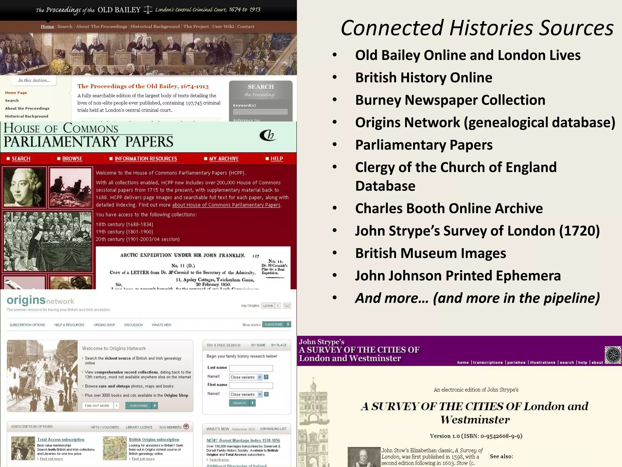 Connected Histories Sources
• Old Bailey Online and London Lives
• British History Online
• Burney Newspaper Collection
• Origins Network (genealogical database)
• Parliamentary Papers
• Clergy of the Church of England
Database
• Charles Booth Online Archive
• John Strype’s Survey of London (1720)
• British Museum Images
• John Johnson Printed Ephemera
• And more… (and more in the pipeline)
 