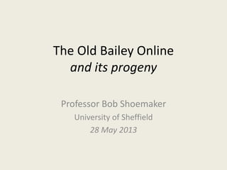 The Old Bailey Online
and its progeny
Professor Bob Shoemaker
University of Sheffield
28 May 2013
 