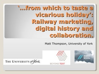 ‘… from which to taste a vicarious holiday’: Railway marketing, digital history and collaboration. Matt Thompson, University of York 